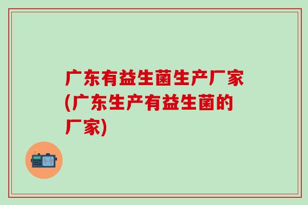 广东有益生菌生产厂家(广东生产有益生菌的厂家)