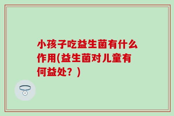 小孩子吃益生菌有什么作用(益生菌对儿童有何益处？)