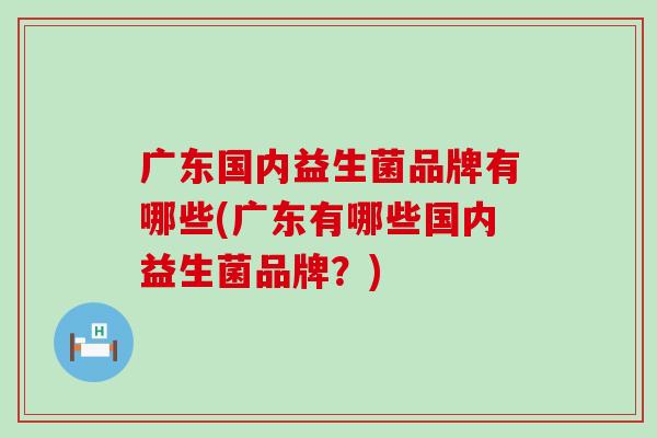 广东国内益生菌品牌有哪些(广东有哪些国内益生菌品牌？)