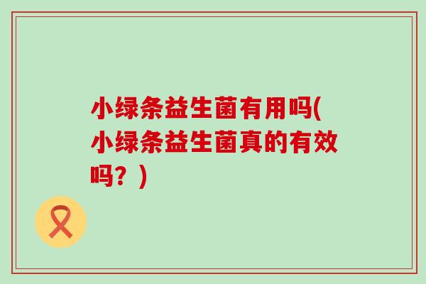 小绿条益生菌有用吗(小绿条益生菌真的有效吗?) 小绿条益生菌有用吗(小绿条益生菌真的有效吗?)
