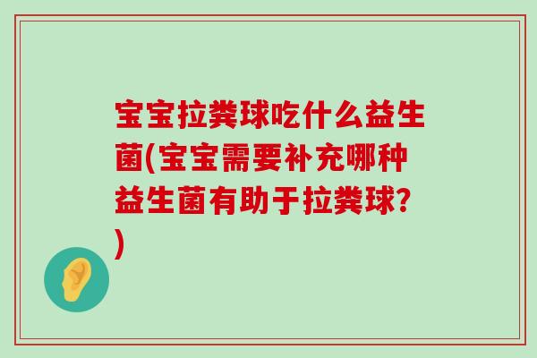 宝宝拉粪球吃什么益生菌(宝宝需要补充哪种益生菌有助于拉粪球？)