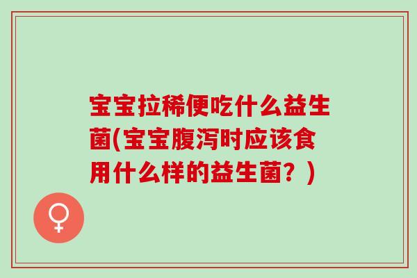 宝宝拉稀便吃什么益生菌(宝宝腹泻时应该食用什么样的益生菌？)