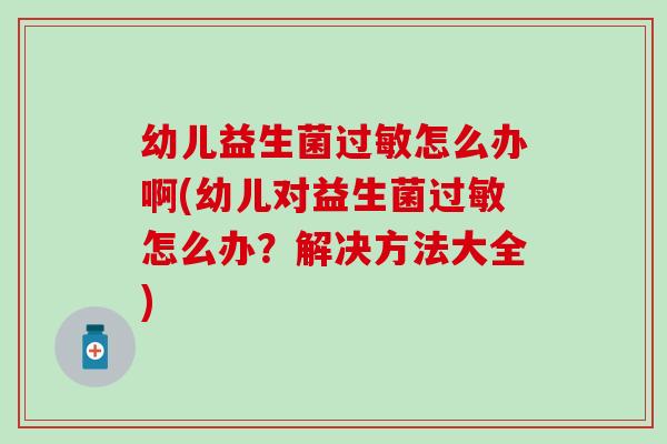 幼儿益生菌过敏怎么办啊(幼儿对益生菌过敏怎么办？解决方法大全)