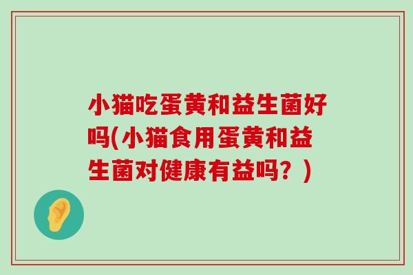 小猫吃蛋黄和益生菌好吗(小猫食用蛋黄和益生菌对健康有益吗？)
