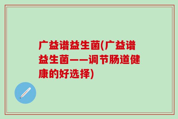 广益谱益生菌(广益谱益生菌——调节肠道健康的好选择)
