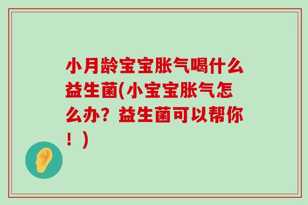 小月龄宝宝胀气喝什么益生菌(小宝宝胀气怎么办？益生菌可以帮你！)