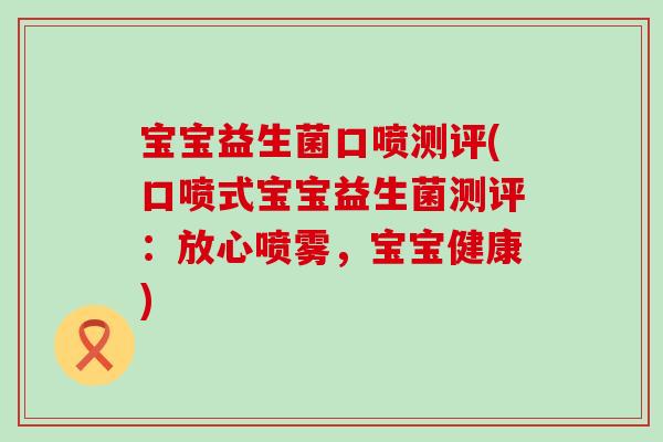 宝宝益生菌口喷测评(口喷式宝宝益生菌测评：放心喷雾，宝宝健康)