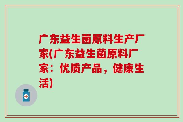 广东益生菌原料生产厂家(广东益生菌原料厂家：优质产品，健康生活)