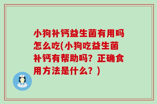 小狗补钙益生菌有用吗怎么吃(小狗吃益生菌补钙有帮助吗？正确食用方法是什么？)