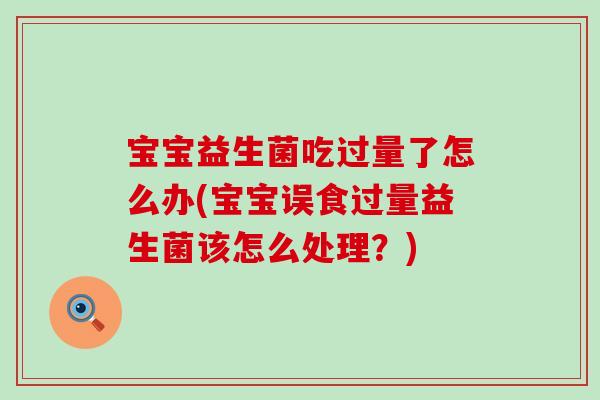 宝宝益生菌吃过量了怎么办(宝宝误食过量益生菌该怎么处理？)