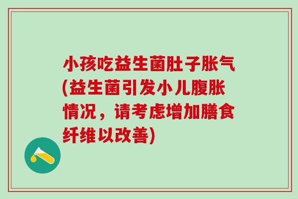 小孩吃益生菌肚子胀气(益生菌引发小儿腹胀情况，请考虑增加膳食纤维以改善)
