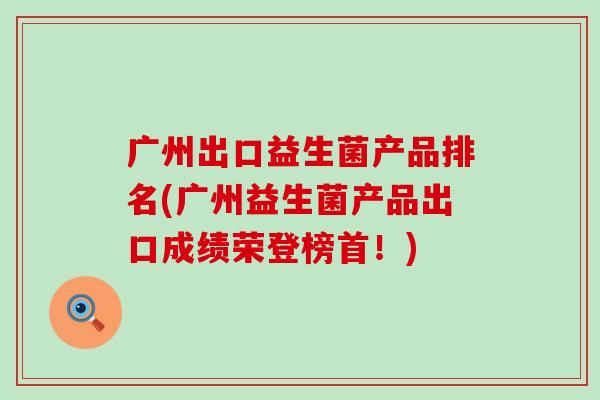 广州出口益生菌产品排名(广州益生菌产品出口成绩荣登榜首！)