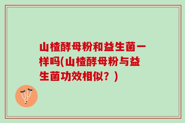 山楂酵母粉和益生菌一样吗(山楂酵母粉与益生菌功效相似？)