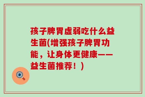 孩子脾胃虚弱吃什么益生菌(增强孩子脾胃功能，让身体更健康——益生菌推荐！)