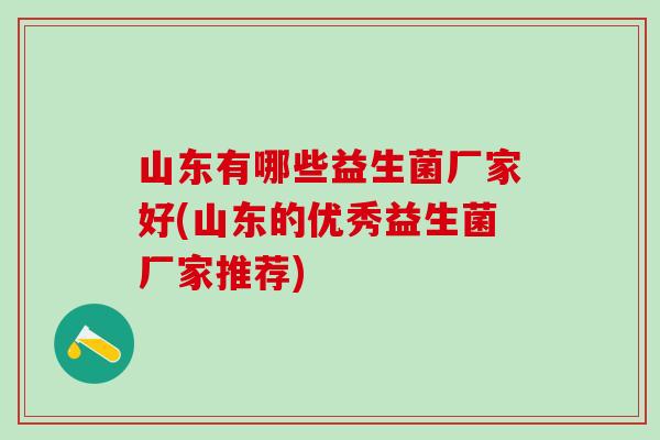 山东有哪些益生菌厂家好(山东的优秀益生菌厂家推荐)