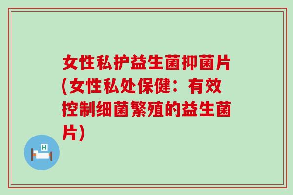 女性私护益生菌抑菌片(女性私处保健：有效控制细菌繁殖的益生菌片)
