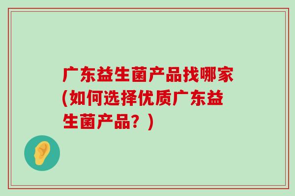 广东益生菌产品找哪家(如何选择优质广东益生菌产品?) 广东益生菌产品找哪家(如何选择优质广东益生菌产品?)