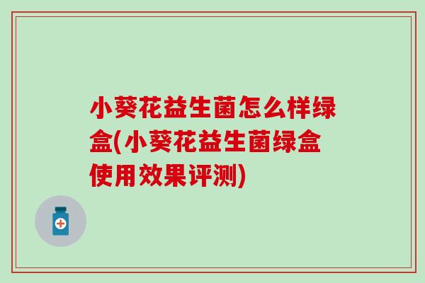小葵花益生菌怎么样绿盒(小葵花益生菌绿盒使用效果评测) 小葵花益生菌怎么样绿盒(小葵花益生菌绿盒使用效果评测)