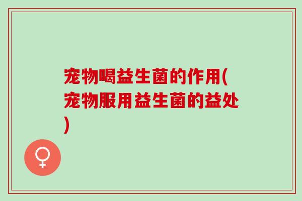宠物喝益生菌的作用(宠物服用益生菌的益处)