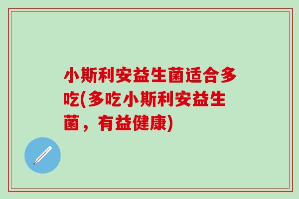 小斯利安益生菌适合多吃(多吃小斯利安益生菌，有益健康)