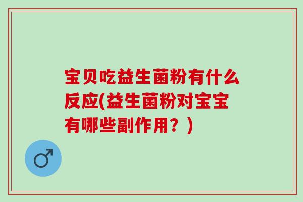 宝贝吃益生菌粉有什么反应(益生菌粉对宝宝有哪些副作用?) 宝贝吃益生菌粉有什么反应(益生菌粉对宝宝有哪些副作用?)