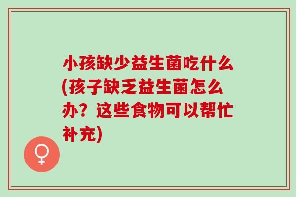 小孩缺少益生菌吃什么(孩子缺乏益生菌怎么办？这些食物可以帮忙补充)