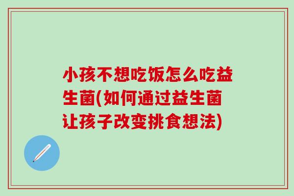 小孩不想吃饭怎么吃益生菌(如何通过益生菌让孩子改变挑食想法) 小孩不想吃饭怎么吃益生菌(如何通过益生菌让孩子改变挑食想法)