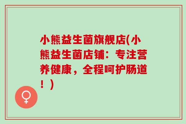 小熊益生菌旗舰店(小熊益生菌店铺:专注营养健康,全程呵护肠道!) 小熊益生菌旗舰店(小熊益生菌店铺:专注营养健康,全程呵护肠道!)