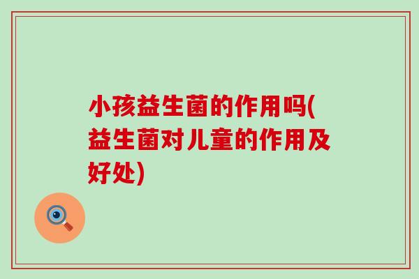 小孩益生菌的作用吗(益生菌对儿童的作用及好处)