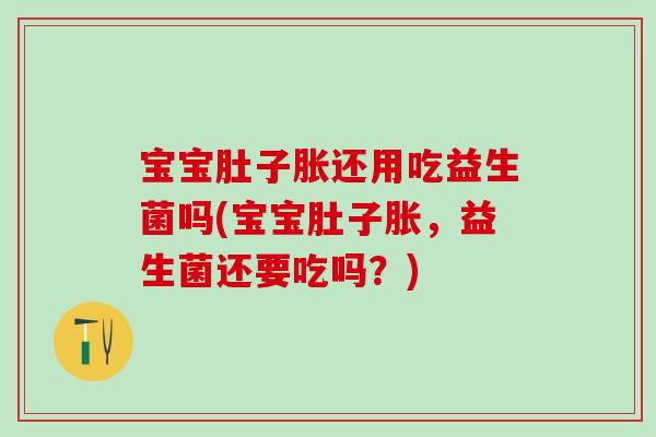 宝宝肚子胀还用吃益生菌吗(宝宝肚子胀，益生菌还要吃吗？)