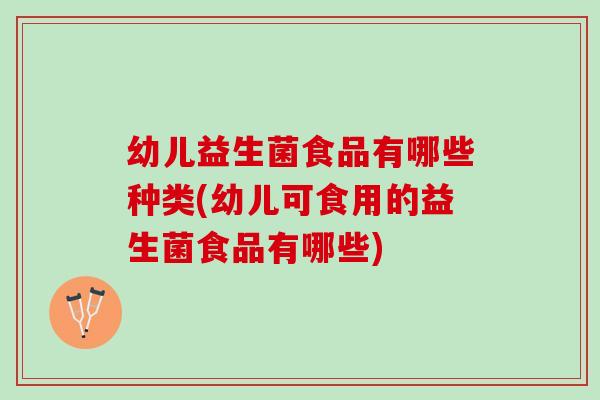 幼儿益生菌食品有哪些种类(幼儿可食用的益生菌食品有哪些)