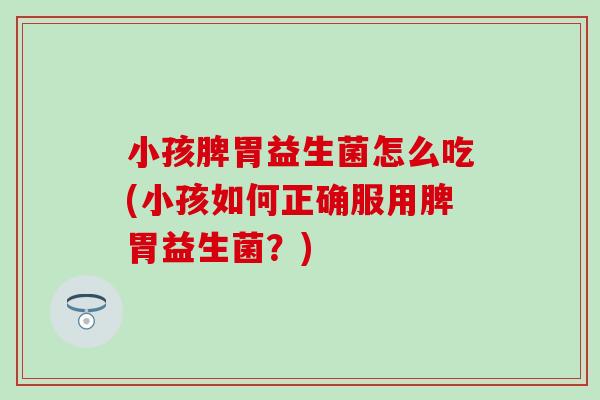 小孩脾胃益生菌怎么吃(小孩如何正确服用脾胃益生菌？)