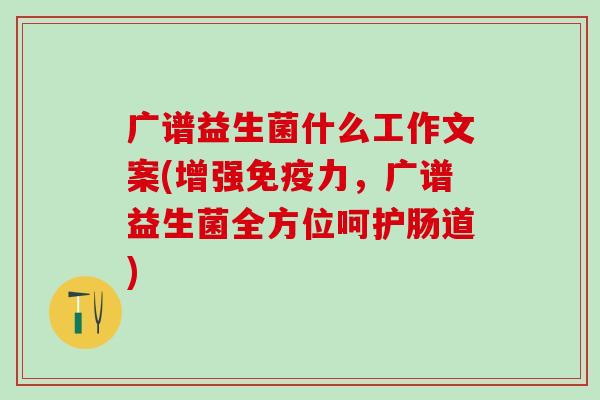 广谱益生菌什么工作文案(增强免疫力，广谱益生菌全方位呵护肠道)