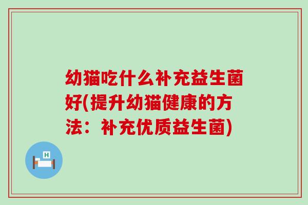 幼猫吃什么补充益生菌好(提升幼猫健康的方法：补充优质益生菌)