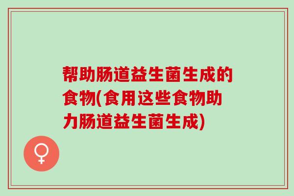帮助肠道益生菌生成的食物(食用这些食物助力肠道益生菌生成)