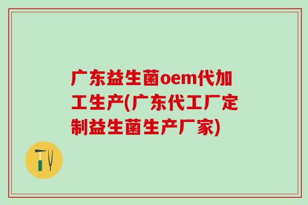 广东益生菌oem代加工生产(广东代工厂定制益生菌生产厂家)