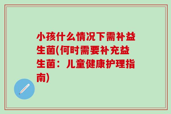 小孩什么情况下需补益生菌(何时需要补充益生菌：儿童健康护理指南)