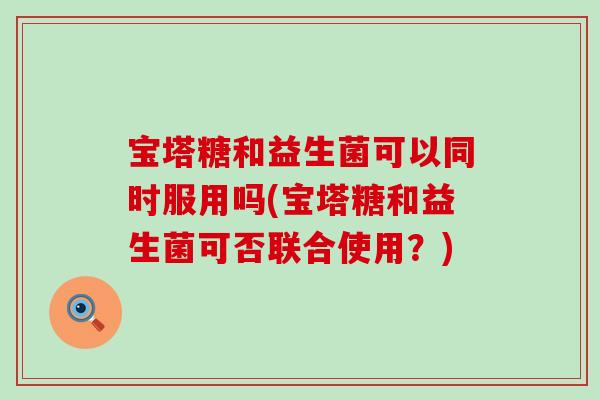 宝塔糖和益生菌可以同时服用吗(宝塔糖和益生菌可否联合使用？)