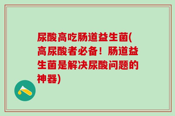尿酸高吃肠道益生菌(高尿酸者必备！肠道益生菌是解决尿酸问题的神器)