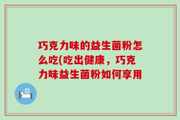 巧克力味的益生菌粉怎么吃(吃出健康,巧克力味益生菌粉如何享用 巧克力味的益生菌粉怎么吃(吃出健康,巧克力味益生菌粉如何享用