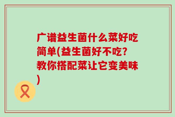 广谱益生菌什么菜好吃简单(益生菌好不吃？教你搭配菜让它变美味)