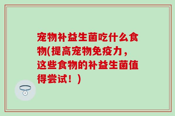 宠物补益生菌吃什么食物(提高宠物免疫力，这些食物的补益生菌值得尝试！)