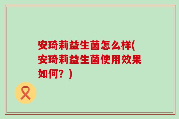 安琦莉益生菌怎么样(安琦莉益生菌使用效果如何？)