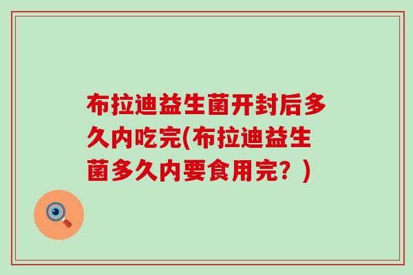 布拉迪益生菌开封后多久内吃完(布拉迪益生菌多久内要食用完？)