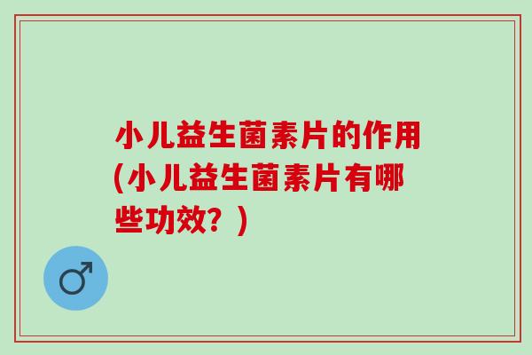 小儿益生菌素片的作用(小儿益生菌素片有哪些功效？)