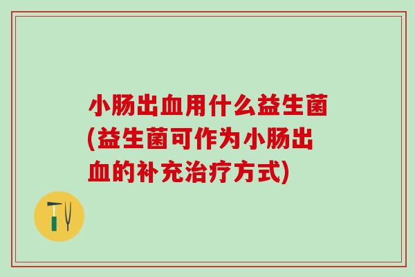 小肠出血用什么益生菌(益生菌可作为小肠出血的补充治疗方式)