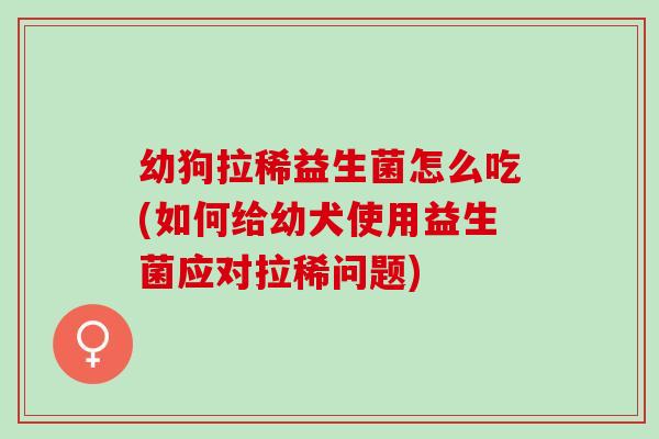 幼狗拉稀益生菌怎么吃(如何给幼犬使用益生菌应对拉稀问题)