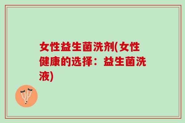 女性益生菌洗剂(女性健康的选择：益生菌洗液)