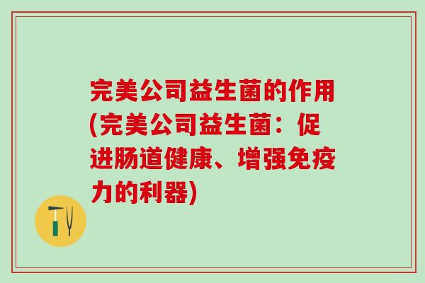完美公司益生菌的作用(完美公司益生菌：促进肠道健康、增强免疫力的利器)