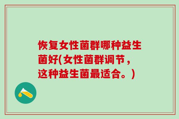 恢复女性菌群哪种益生菌好(女性菌群调节，这种益生菌最适合。)